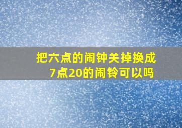 把六点的闹钟关掉换成7点20的闹铃可以吗