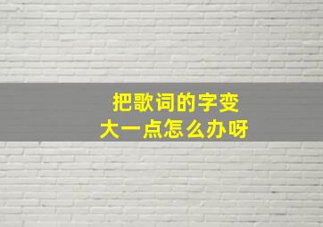 把歌词的字变大一点怎么办呀