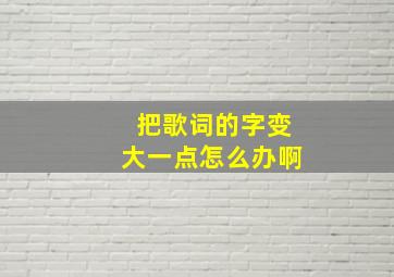 把歌词的字变大一点怎么办啊