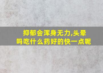 抑郁会浑身无力,头晕吗吃什么药好的快一点呢