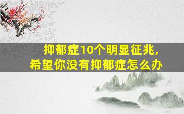 抑郁症10个明显征兆,希望你没有抑郁症怎么办