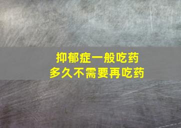 抑郁症一般吃药多久不需要再吃药