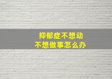 抑郁症不想动不想做事怎么办