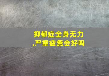 抑郁症全身无力,严重疲惫会好吗