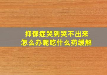 抑郁症哭到哭不出来怎么办呢吃什么药缓解