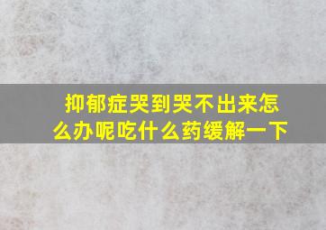 抑郁症哭到哭不出来怎么办呢吃什么药缓解一下