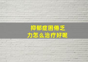 抑郁症困倦乏力怎么治疗好呢