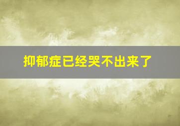 抑郁症已经哭不出来了