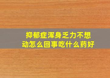 抑郁症浑身乏力不想动怎么回事吃什么药好