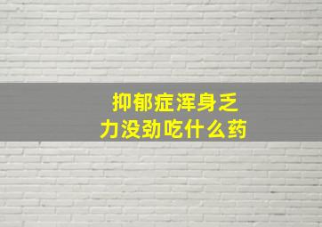 抑郁症浑身乏力没劲吃什么药