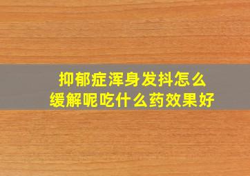 抑郁症浑身发抖怎么缓解呢吃什么药效果好