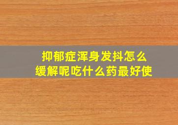 抑郁症浑身发抖怎么缓解呢吃什么药最好使