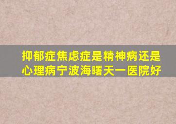 抑郁症焦虑症是精神病还是心理病宁波海曙天一医院好