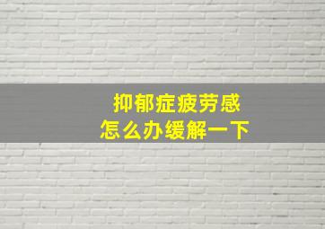 抑郁症疲劳感怎么办缓解一下