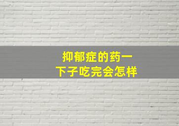 抑郁症的药一下子吃完会怎样