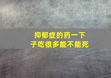 抑郁症的药一下子吃很多能不能死