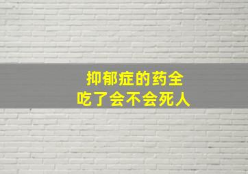 抑郁症的药全吃了会不会死人