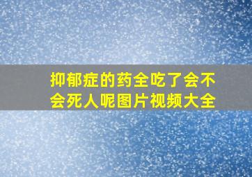 抑郁症的药全吃了会不会死人呢图片视频大全