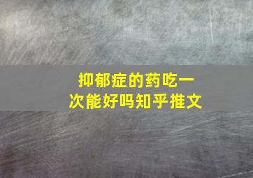 抑郁症的药吃一次能好吗知乎推文