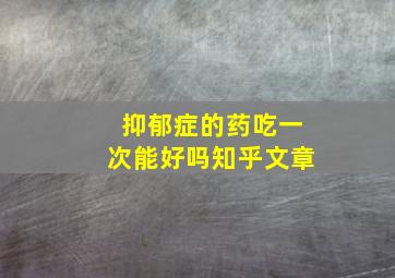 抑郁症的药吃一次能好吗知乎文章