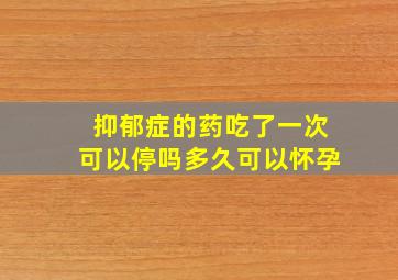 抑郁症的药吃了一次可以停吗多久可以怀孕