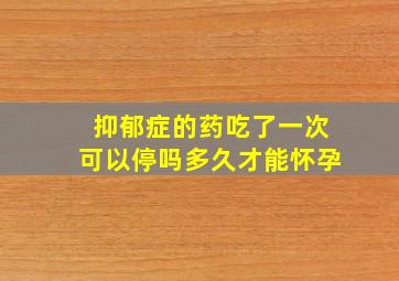 抑郁症的药吃了一次可以停吗多久才能怀孕