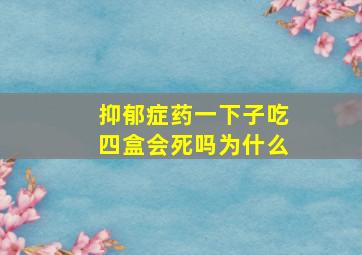 抑郁症药一下子吃四盒会死吗为什么