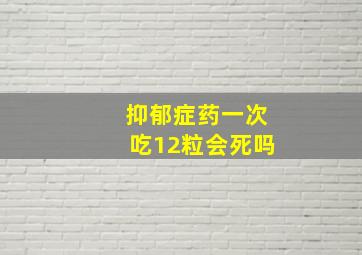 抑郁症药一次吃12粒会死吗