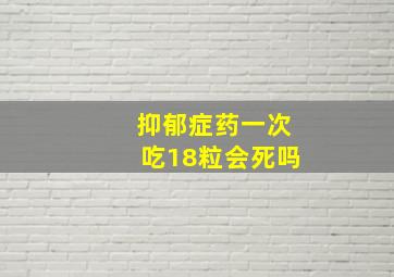 抑郁症药一次吃18粒会死吗