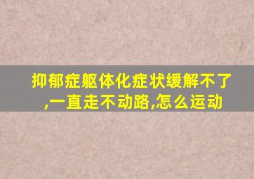 抑郁症躯体化症状缓解不了,一直走不动路,怎么运动