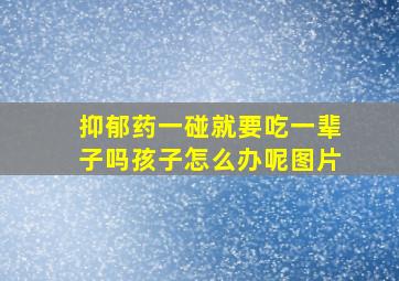 抑郁药一碰就要吃一辈子吗孩子怎么办呢图片