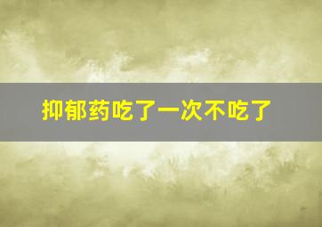 抑郁药吃了一次不吃了