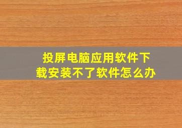 投屏电脑应用软件下载安装不了软件怎么办