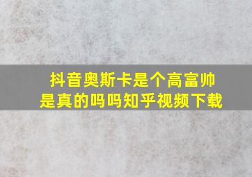 抖音奥斯卡是个高富帅是真的吗吗知乎视频下载