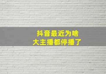 抖音最近为啥大主播都停播了