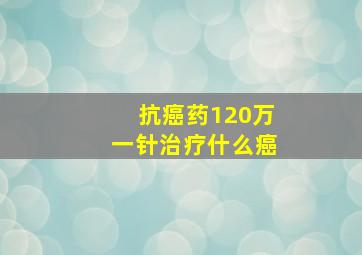 抗癌药120万一针治疗什么癌