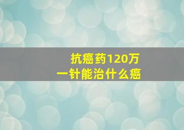 抗癌药120万一针能治什么癌