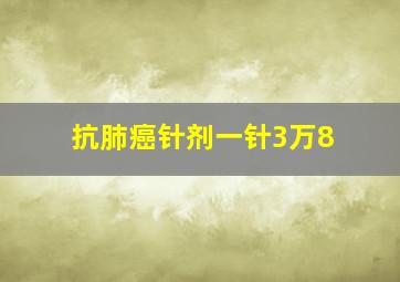 抗肺癌针剂一针3万8