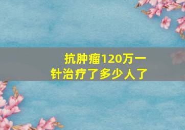 抗肿瘤120万一针治疗了多少人了