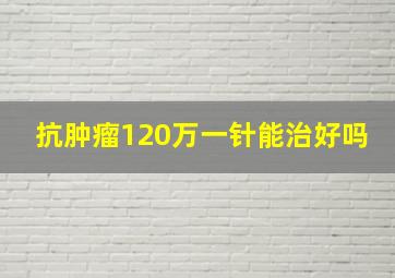 抗肿瘤120万一针能治好吗