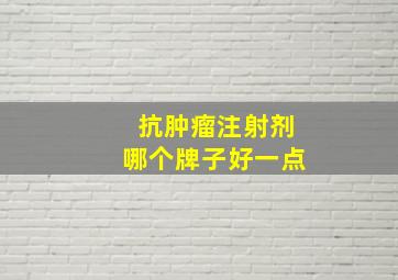 抗肿瘤注射剂哪个牌子好一点