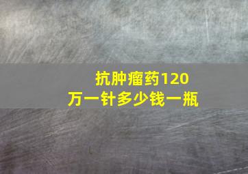 抗肿瘤药120万一针多少钱一瓶