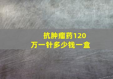 抗肿瘤药120万一针多少钱一盒