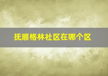 抚顺格林社区在哪个区