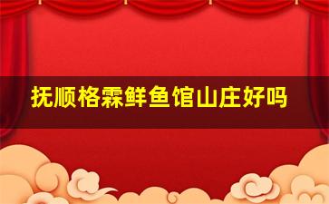 抚顺格霖鲜鱼馆山庄好吗