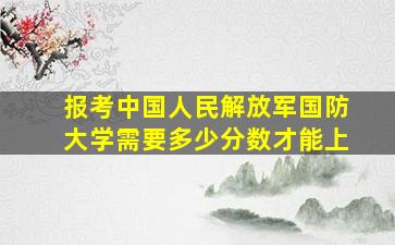 报考中国人民解放军国防大学需要多少分数才能上