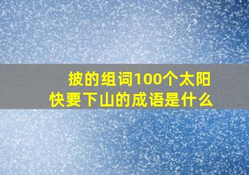 披的组词100个太阳快要下山的成语是什么