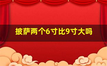 披萨两个6寸比9寸大吗