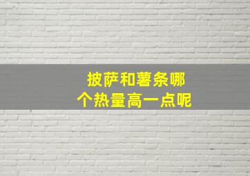 披萨和薯条哪个热量高一点呢