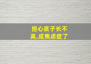 担心孩子长不高,成焦虑症了